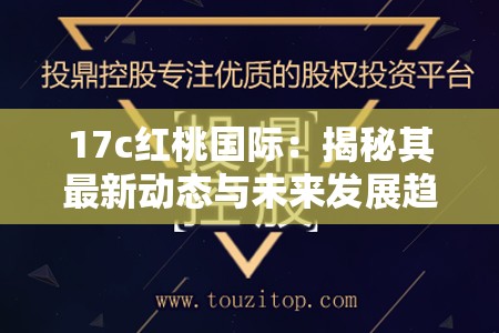 17c红桃国际：揭秘其最新动态与未来发展趋势，投资者必看