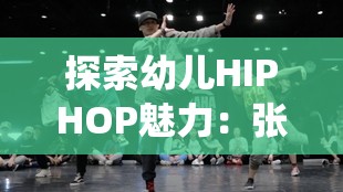 探索幼儿HIPHOP魅力：张婉莹在仙踪网的精彩舞蹈教学与成长故事