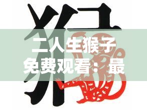 二人生猴子免费观看：最新高清完整版在线播放，热门剧情解析与幕后花絮大揭秘