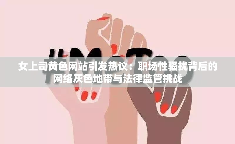 女上司黄色网站引发热议：职场性骚扰背后的网络灰色地带与法律监管挑战