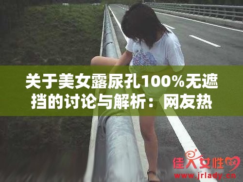 关于美女露尿孔100%无遮挡的讨论与解析：网友热议与相关话题深度分析