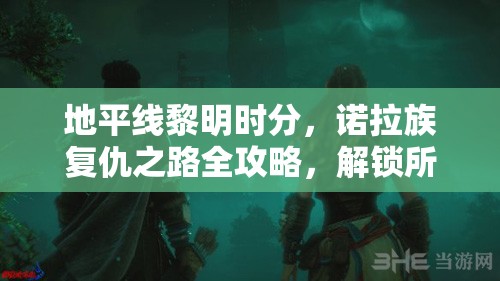 地平线黎明时分，诺拉族复仇之路全攻略，解锁所有挑战与秘密