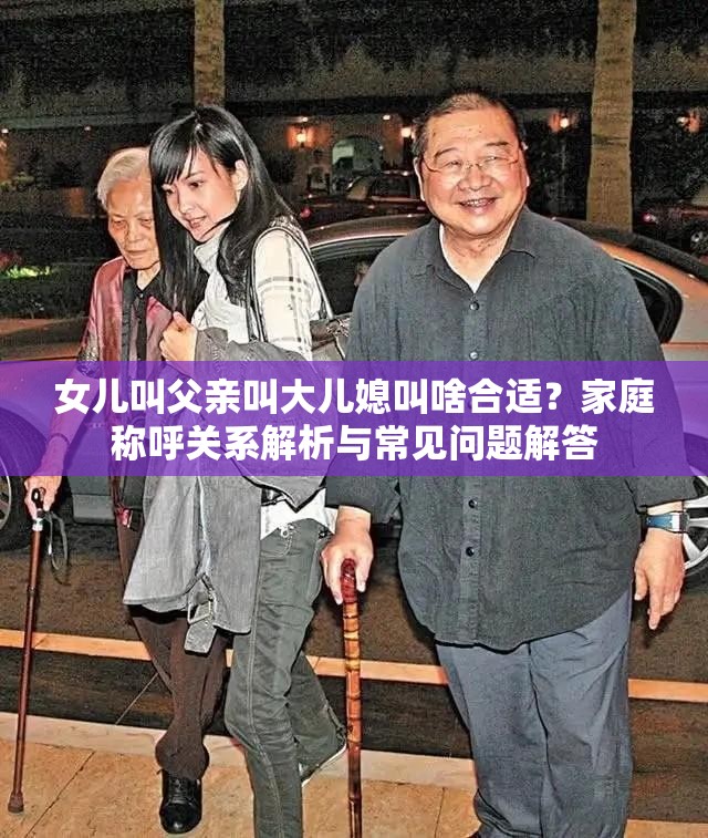 女儿叫父亲叫大儿媳叫啥合适？家庭称呼关系解析与常见问题解答