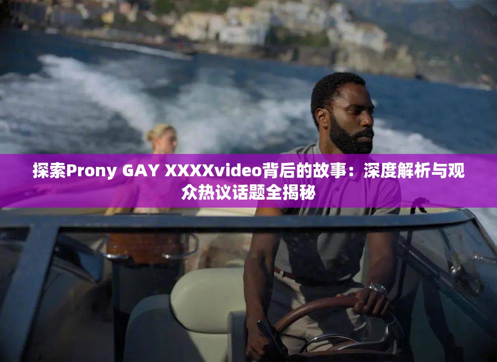 探索Prony GAY XXXXvideo背后的故事：深度解析与观众热议话题全揭秘