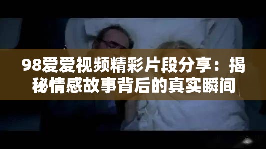 98爱爱视频精彩片段分享：揭秘情感故事背后的真实瞬间与感动时刻