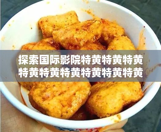 探索国际影院特黄特黄特黄特黄特黄特黄特黄特黄特黄特黄特黄特黄特黄特黄特黄特黄的独特魅力与观影体验