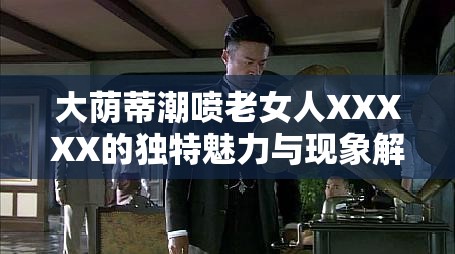 大荫蒂潮喷老女人XXXXX的独特魅力与现象解析：探讨其背后的社会文化影响