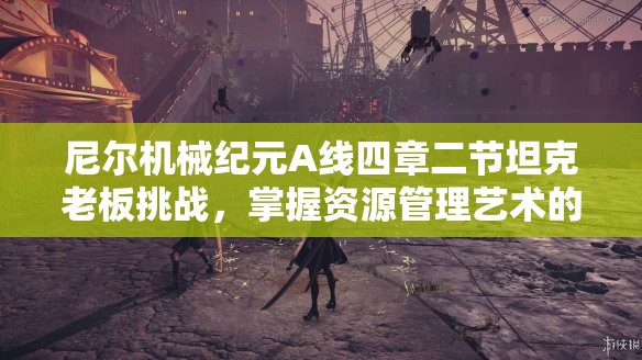 尼尔机械纪元A线四章二节坦克老板挑战，掌握资源管理艺术的关键攻略