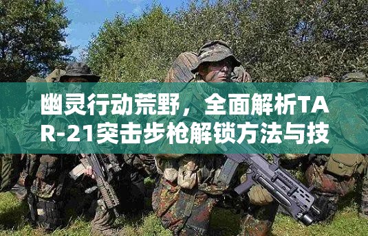 幽灵行动荒野，全面解析TAR-21突击步枪解锁方法与技巧