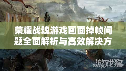 荣耀战魂游戏画面掉帧问题全面解析与高效解决方案