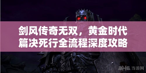 剑风传奇无双，黄金时代篇决死行全流程深度攻略详解