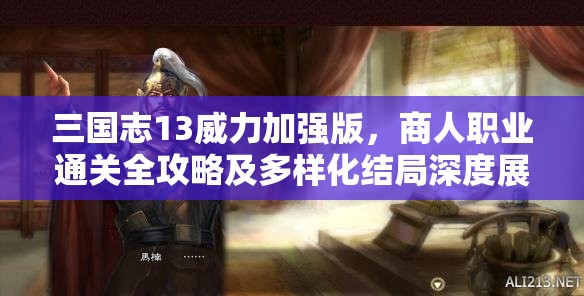 三国志13威力加强版，商人职业通关全攻略及多样化结局深度展望