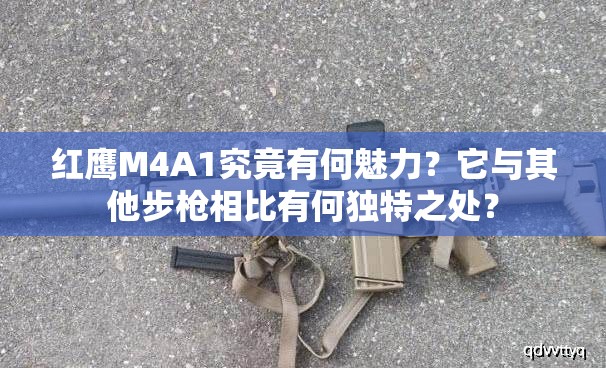 红鹰M4A1究竟有何魅力？它与其他步枪相比有何独特之处？