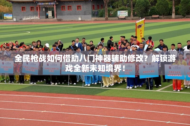 全民枪战如何借助八门神器辅助修改？解锁游戏全新未知境界！