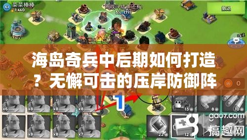 海岛奇兵中后期如何打造？无懈可击的压岸防御阵型揭秘！