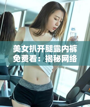 美女扒开腿露内裤免费看：揭秘网络视频背后的真相与法律风险