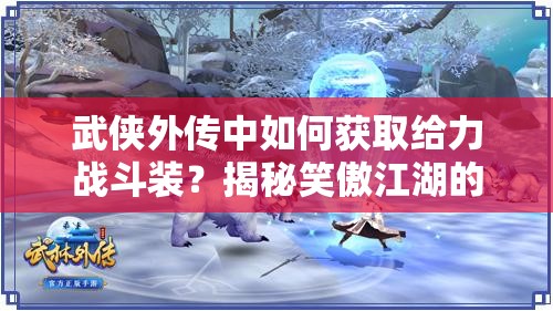 武侠外传中如何获取给力战斗装？揭秘笑傲江湖的终极攻略！