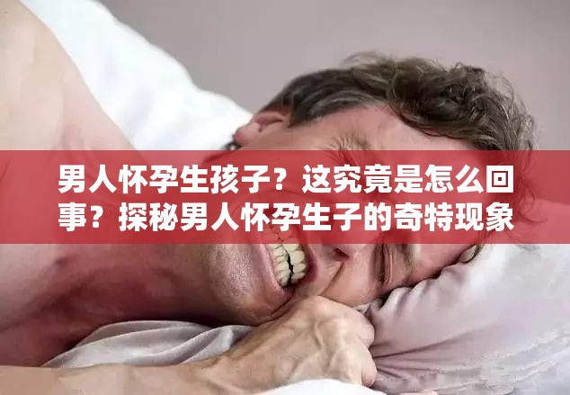 男人怀孕生孩子？这究竟是怎么回事？探秘男人怀孕生子的奇特现象