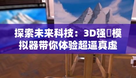 探索未来科技：3D强㢨模拟器带你体验超逼真虚拟世界，挑战极限操作与沉浸式游戏乐趣