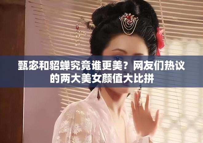 甄宓和貂蝉究竟谁更美？网友们热议的两大美女颜值大比拼