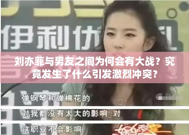 刘亦菲与男友之间为何会有大战？究竟发生了什么引发激烈冲突？