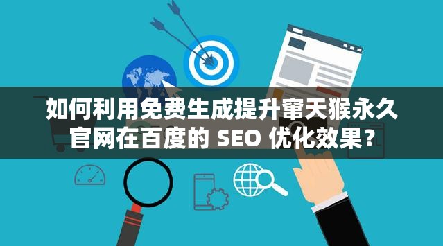 如何利用免费生成提升窜天猴永久官网在百度的 SEO 优化效果？