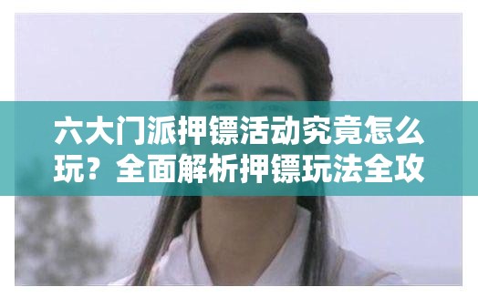 六大门派押镖活动究竟怎么玩？全面解析押镖玩法全攻略