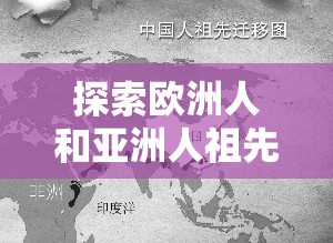 探索欧洲人和亚洲人祖先的差异：从基因到文化的全面解析