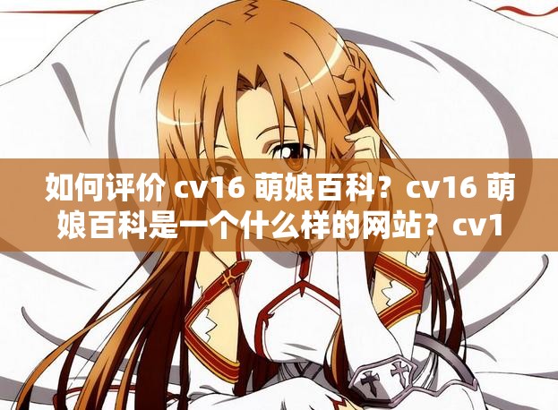 如何评价 cv16 萌娘百科？cv16 萌娘百科是一个什么样的网站？cv16 萌娘百科有哪些特点？