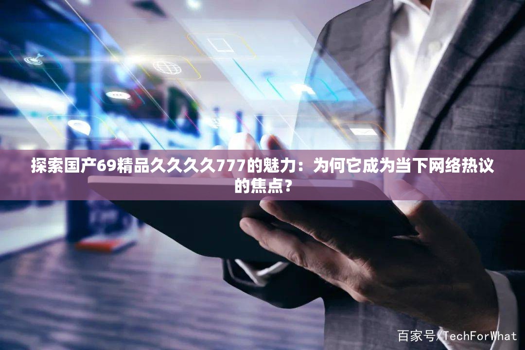 探索国产69精品久久久久777的魅力：为何它成为当下网络热议的焦点？