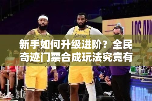 新手如何升级进阶？全民奇迹门票合成玩法究竟有何奥秘？