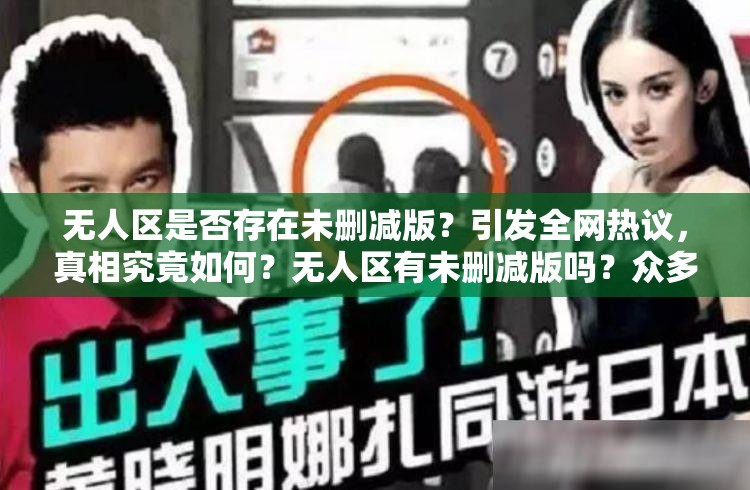 无人区是否存在未删减版？引发全网热议，真相究竟如何？无人区有未删减版吗？众多影迷翘首以盼，期待答案揭晓众人追问：无人区有未删减版吗？探寻背后的神秘面纱