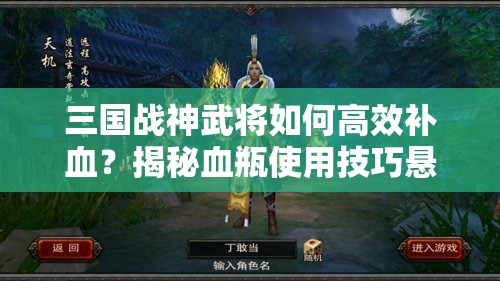 三国战神武将如何高效补血？揭秘血瓶使用技巧悬念