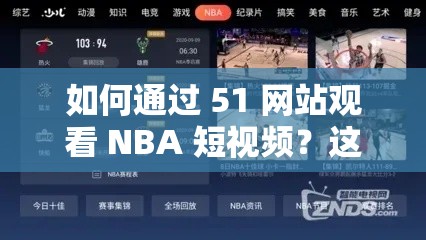 如何通过 51 网站观看 NBA 短视频？这个网站是否安全可靠？