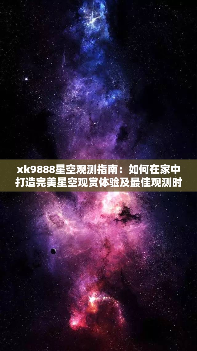 xk9888星空观测指南：如何在家中打造完美星空观赏体验及最佳观测时间