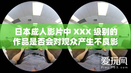 日本成人影片中 XXX 级别的作品是否会对观众产生不良影响？