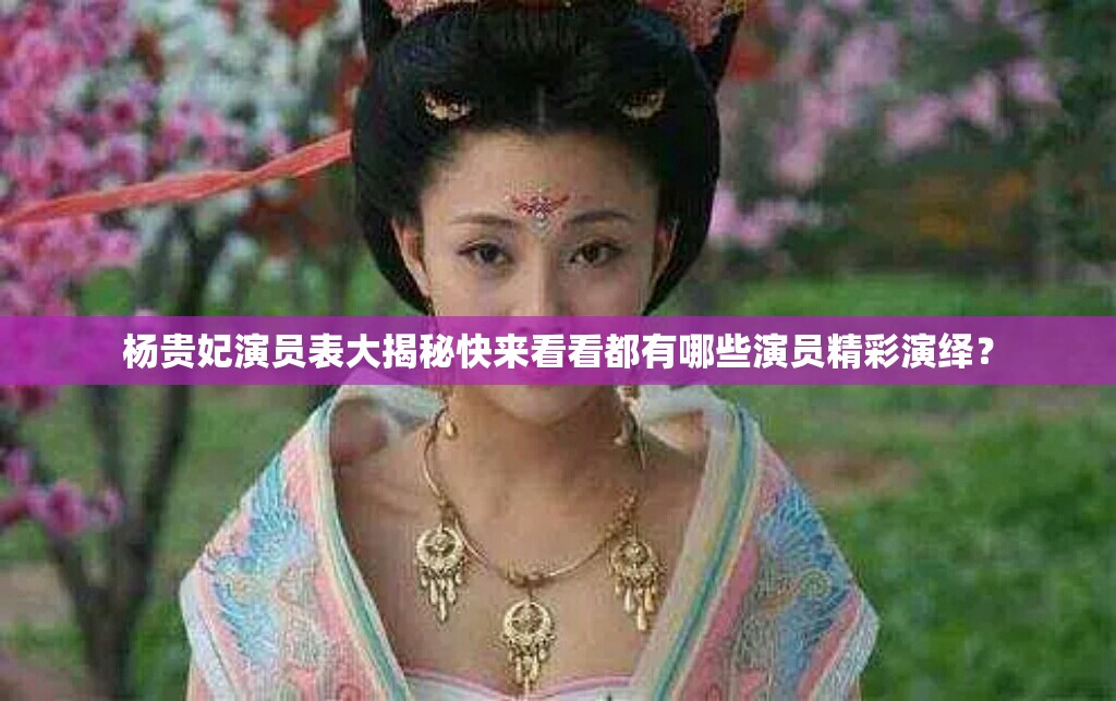 杨贵妃演员表大揭秘快来看看都有哪些演员精彩演绎？