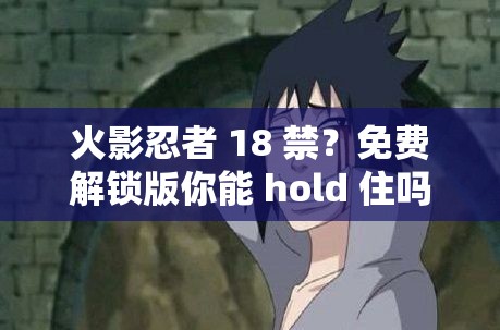 火影忍者 18 禁？免费解锁版你能 hold 住吗？