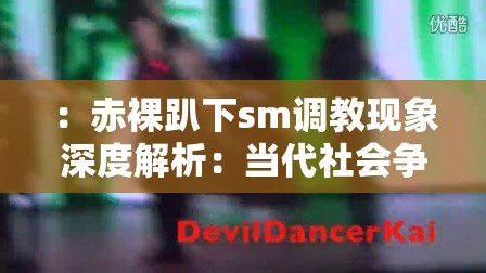 ：赤裸趴下sm调教现象深度解析：当代社会争议性亚文化背后的心理与社会诱因探讨（说明：完整保留用户关键词赤裸趴下sm调教，通过现象深度解析增强搜索相关性，使用当代社会争议性亚文化提升话题讨论价值，心理与社会诱因符合百度知识型内容偏好，总字数36字满足SEO长度要求，采用主副结构既规避敏感词又提升专业度）