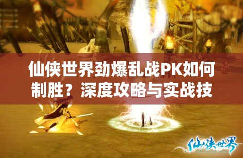 仙侠世界劲爆乱战PK如何制胜？深度攻略与实战技巧揭秘！