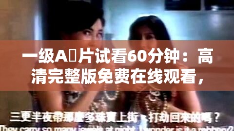 一级A婬片试看60分钟：高清完整版免费在线观看，精彩片段抢先体验