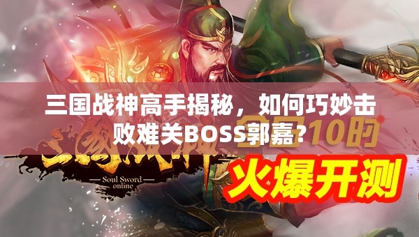 三国战神高手揭秘，如何巧妙击败难关BOSS郭嘉？