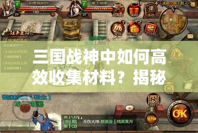 三国战神中如何高效收集材料？揭秘玩家必备的心得与技巧！