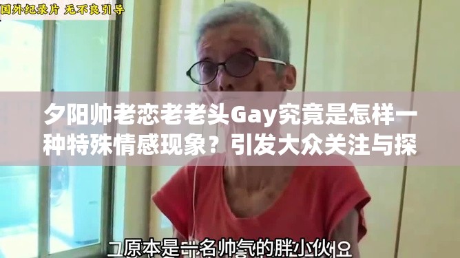 夕阳帅老恋老老头Gay究竟是怎样一种特殊情感现象？引发大众关注与探讨