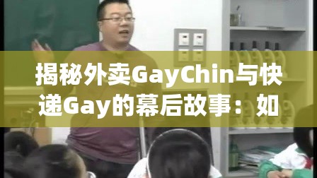 揭秘外卖GayChin与快递Gay的幕后故事：如何改变现代生活方式的便捷服务