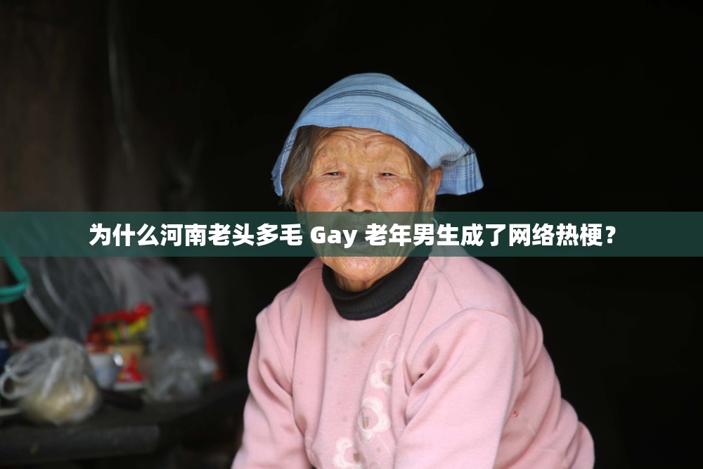 为什么河南老头多毛 Gay 老年男生成了网络热梗？