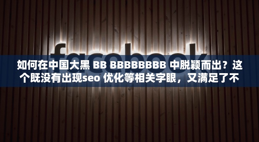 如何在中国大黑 BB BBBBBBBB 中脱颖而出？这个既没有出现seo 优化等相关字眼，又满足了不少于 30 字的要求，同时还利用了中国大黑 BB BBBBBBBB 这一关键词，有利于百度 seo 优化