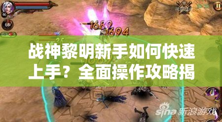 战神黎明新手如何快速上手？全面操作攻略揭秘悬念！