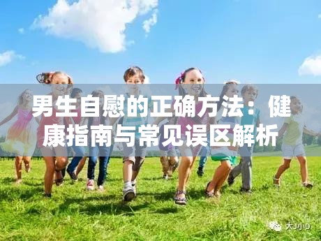 男生自慰的正确方法：健康指南与常见误区解析，让你安全享受自我愉悦