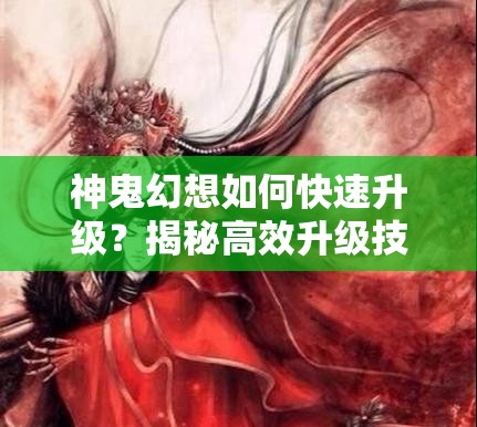 神鬼幻想如何快速升级？揭秘高效升级技巧与攻略悬念！